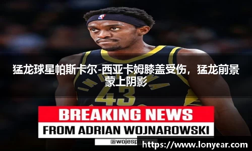猛龙球星帕斯卡尔-西亚卡姆膝盖受伤，猛龙前景蒙上阴影