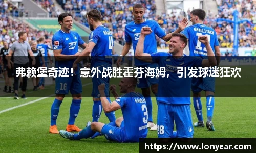 弗赖堡奇迹！意外战胜霍芬海姆，引发球迷狂欢