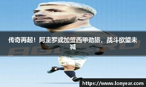 传奇再起！阿圭罗或加盟西甲劲旅，战斗欲望未减