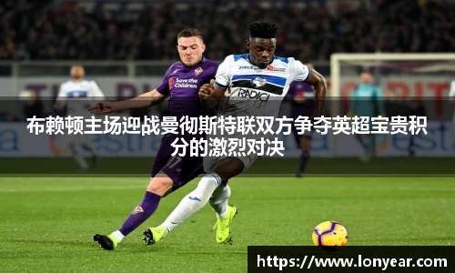 布赖顿主场迎战曼彻斯特联双方争夺英超宝贵积分的激烈对决