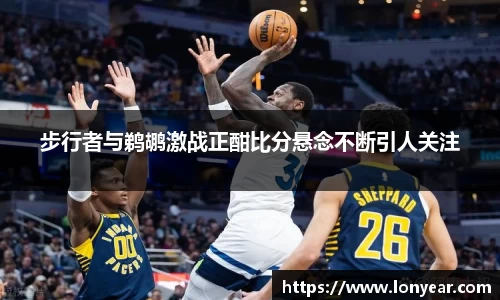 步行者与鹈鹕激战正酣比分悬念不断引人关注