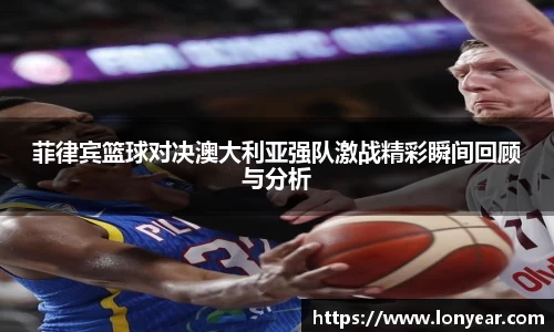 菲律宾篮球对决澳大利亚强队激战精彩瞬间回顾与分析
